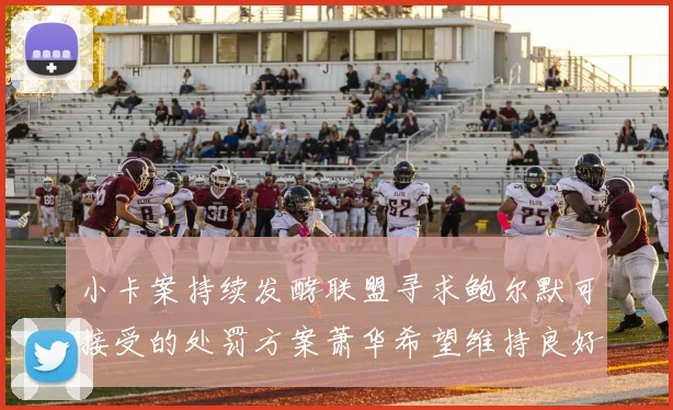 小卡案持续发酵联盟寻求鲍尔默可接受的处罚方案萧华希望维持良好关系